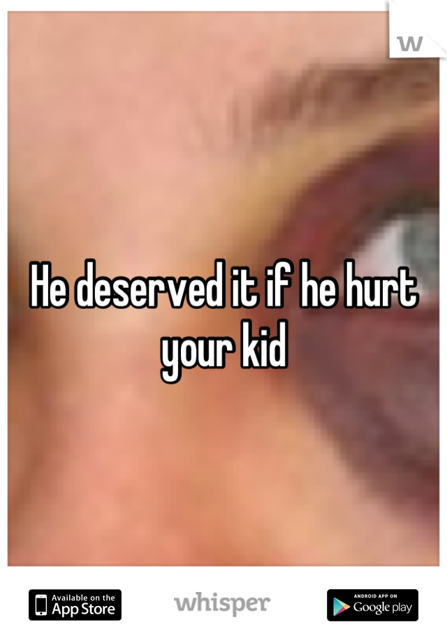 He deserved it if he hurt your kid