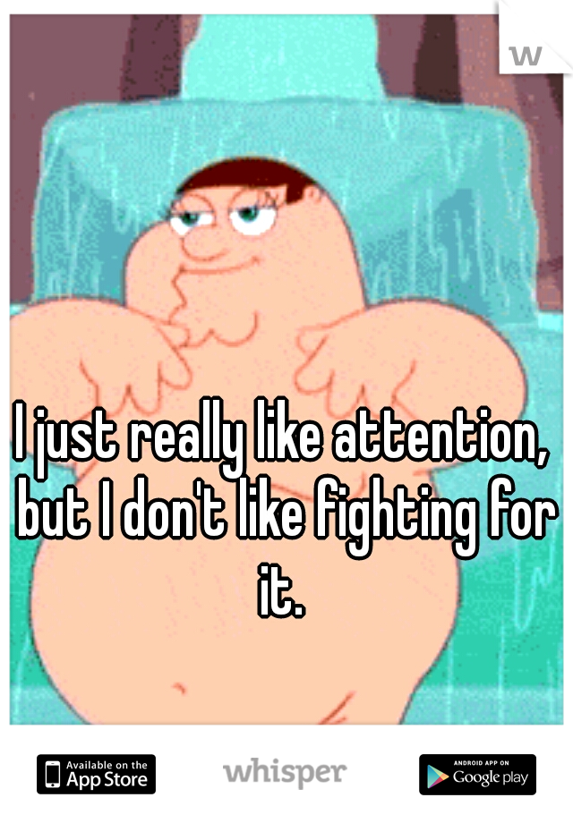 I just really like attention, but I don't like fighting for it. 