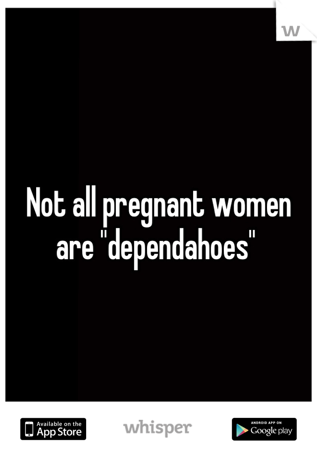 Not all pregnant women are "dependahoes" 