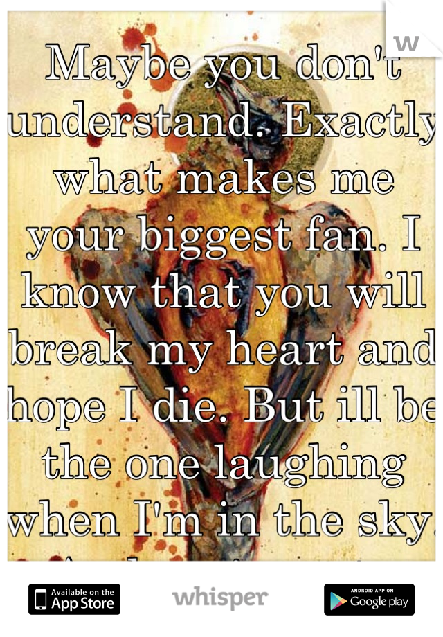 Maybe you don't understand. Exactly what makes me your biggest fan. I know that you will break my heart and hope I die. But ill be the one laughing when I'm in the sky. And you're not. 