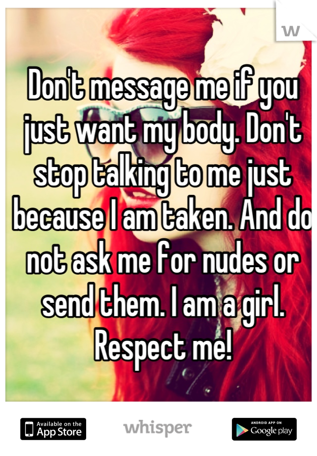 Don't message me if you just want my body. Don't stop talking to me just because I am taken. And do not ask me for nudes or send them. I am a girl. Respect me!