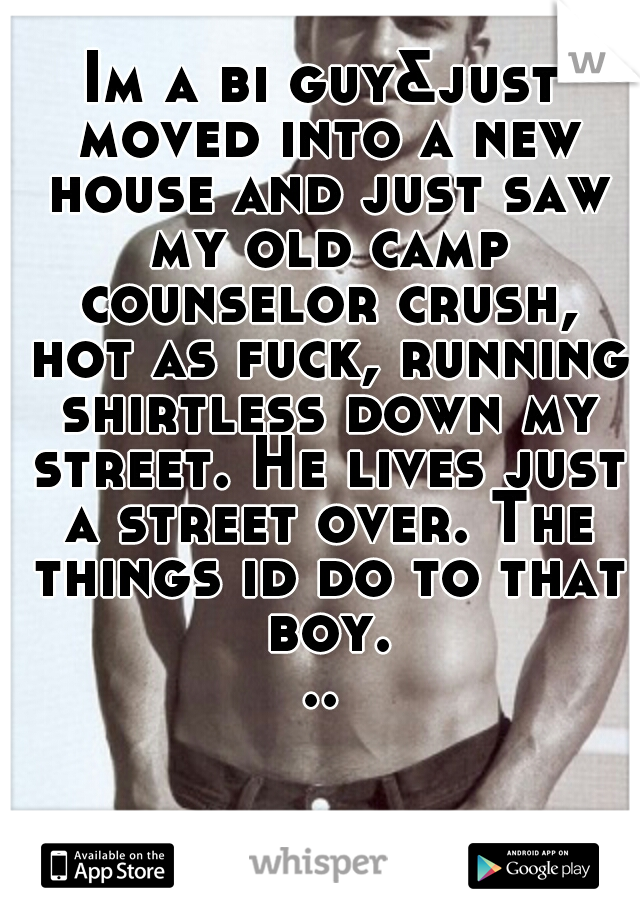 Im a bi guy&just moved into a new house and just saw my old camp counselor crush, hot as fuck, running shirtless down my street. He lives just a street over. The things id do to that boy...
