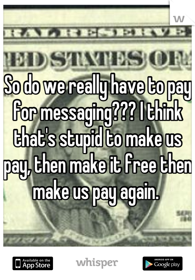 So do we really have to pay for messaging??? I think that's stupid to make us pay, then make it free then make us pay again. 