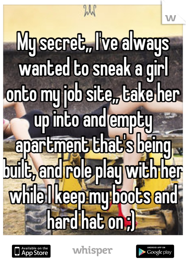 My secret,, I've always wanted to sneak a girl onto my job site,, take her up into and empty apartment that's being built, and role play with her while I keep my boots and hard hat on ;) 