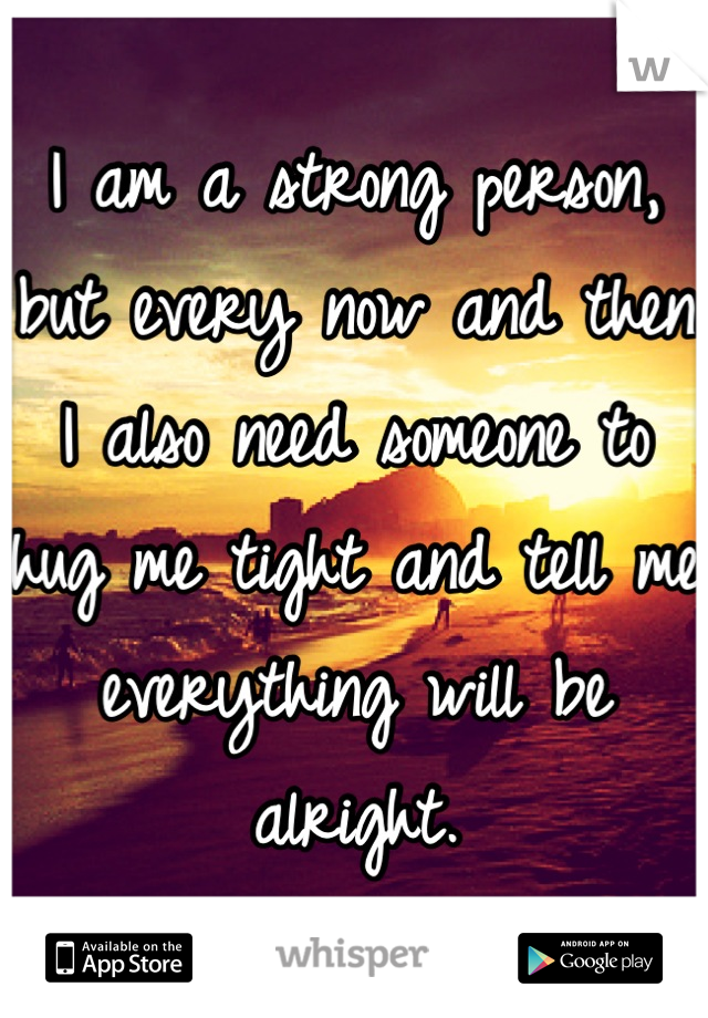 I am a strong person, but every now and then I also need someone to hug me tight and tell me everything will be alright.