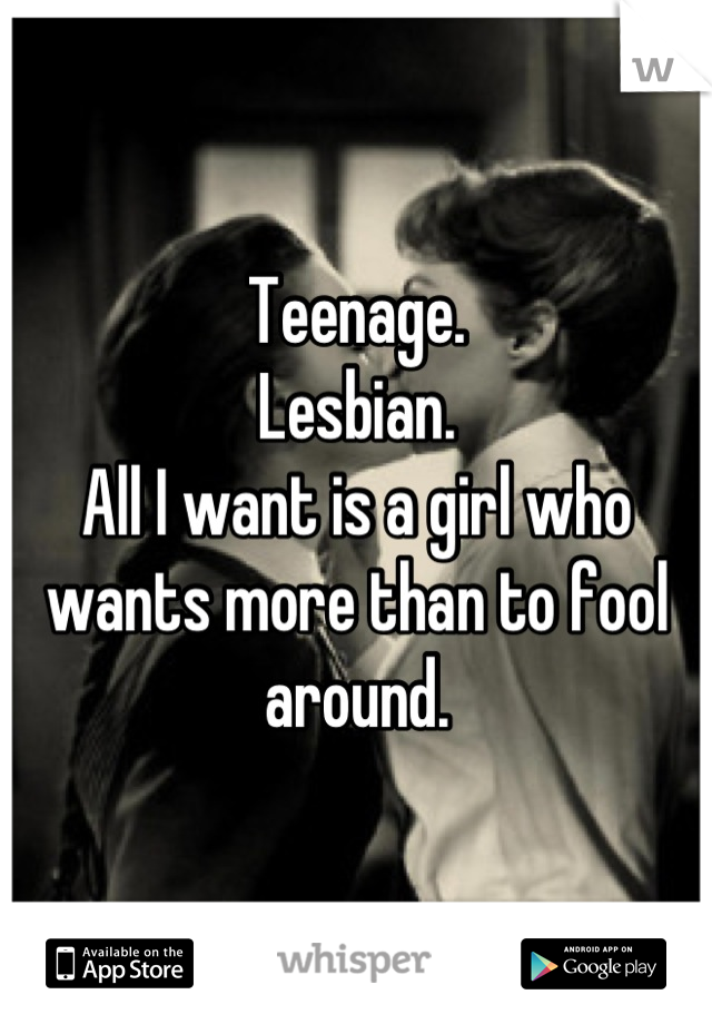 Teenage.
Lesbian.
All I want is a girl who wants more than to fool around.