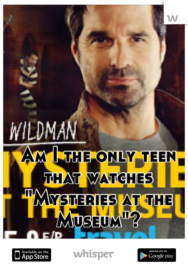 Am I the only teen that watches "Mysteries at the Museum"?