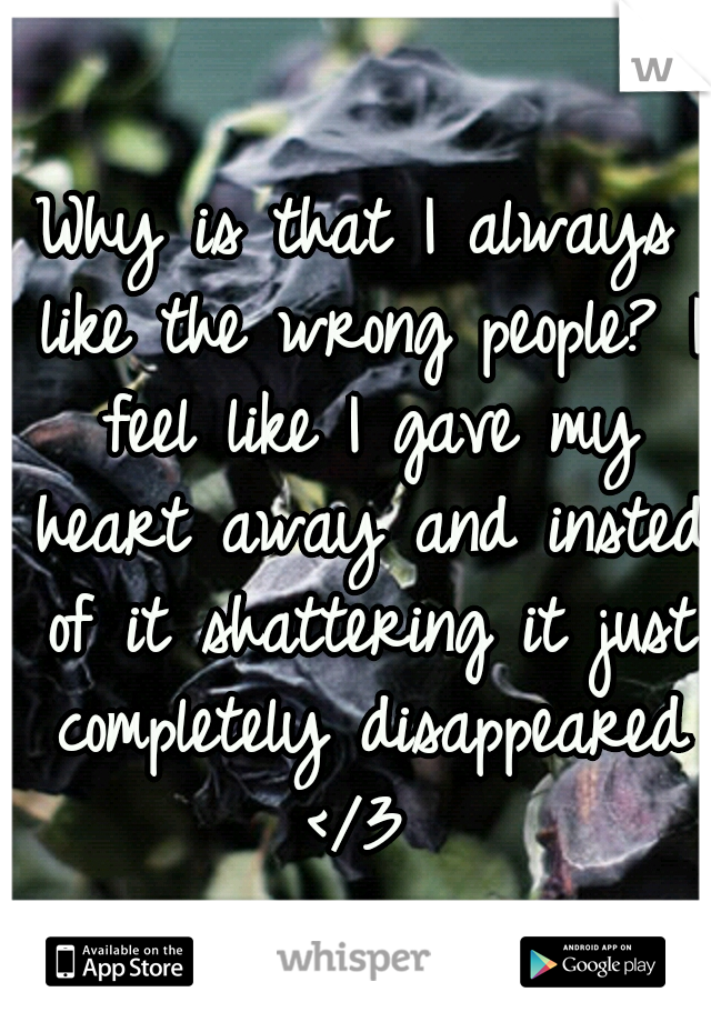 Why is that I always like the wrong people? I feel like I gave my heart away and insted of it shattering it just completely disappeared </3 
