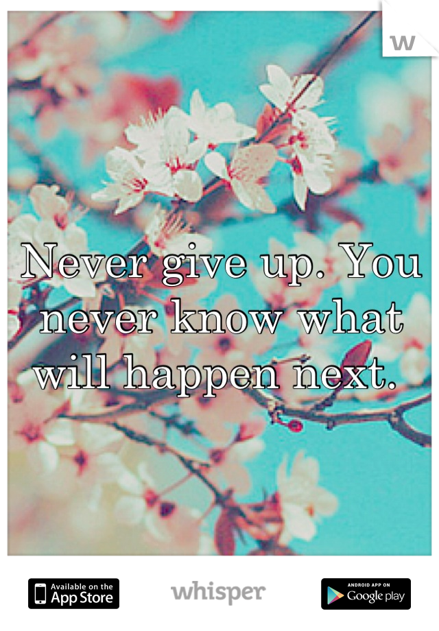 Never give up. You never know what will happen next. 