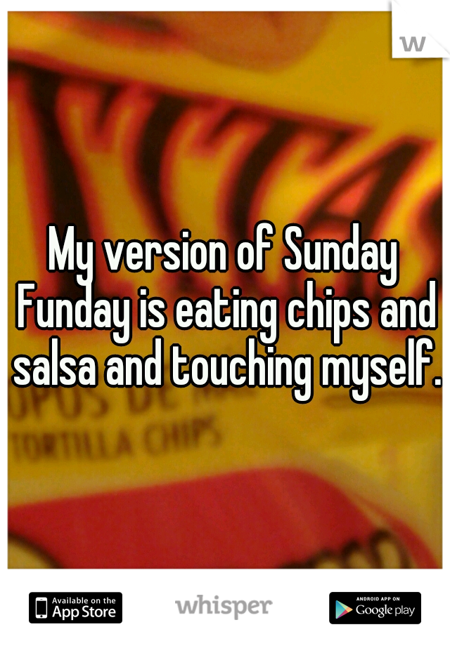 My version of Sunday Funday is eating chips and salsa and touching myself.