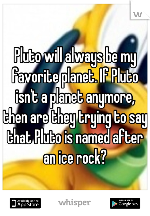 Pluto will always be my favorite planet. If Pluto isn't a planet anymore, then are they trying to say that Pluto is named after an ice rock?