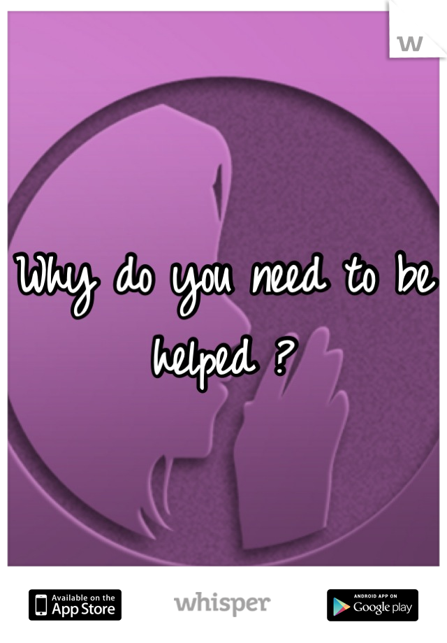 Why do you need to be helped ?