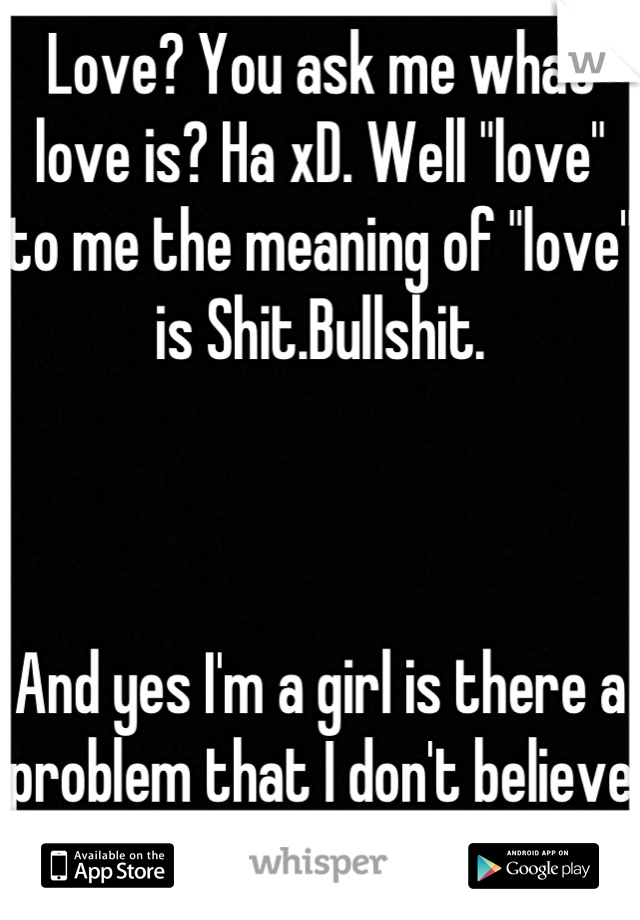 Love? You ask me what love is? Ha xD. Well "love" to me the meaning of "love" is Shit.Bullshit. 



And yes I'm a girl is there a problem that I don't believe in romance. I don't think so. 