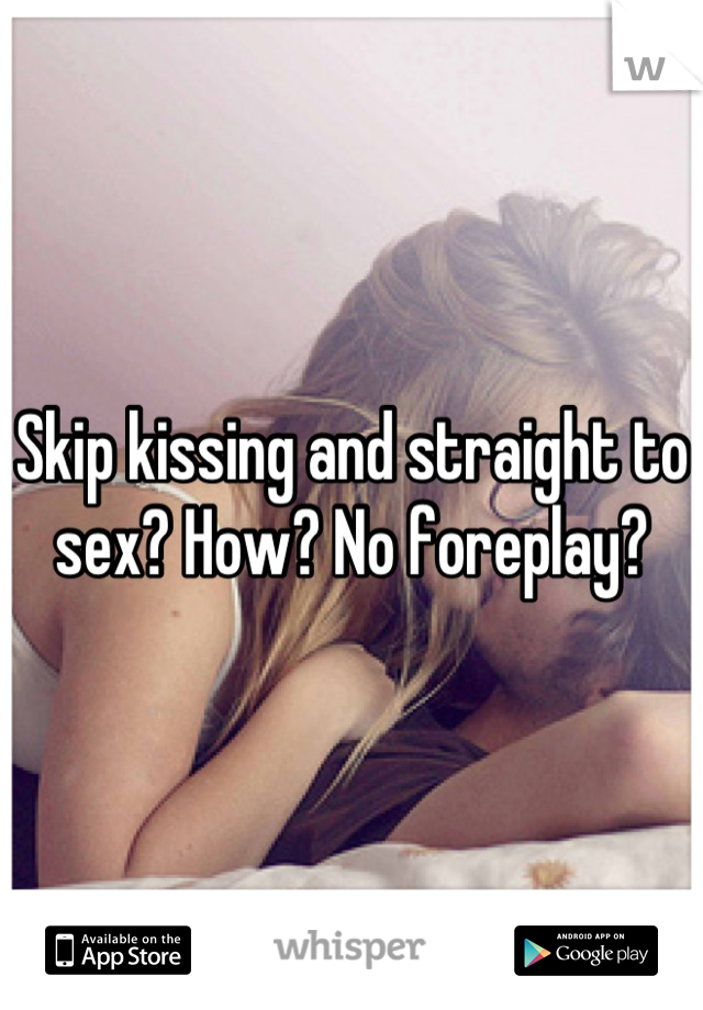 Skip kissing and straight to sex? How? No foreplay?