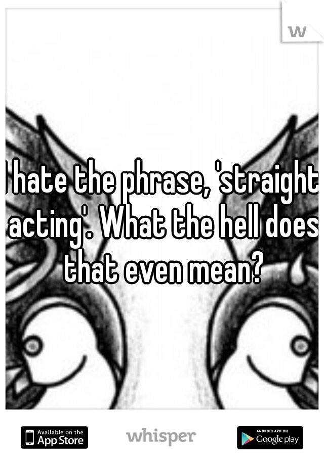 I hate the phrase, 'straight acting'. What the hell does that even mean?