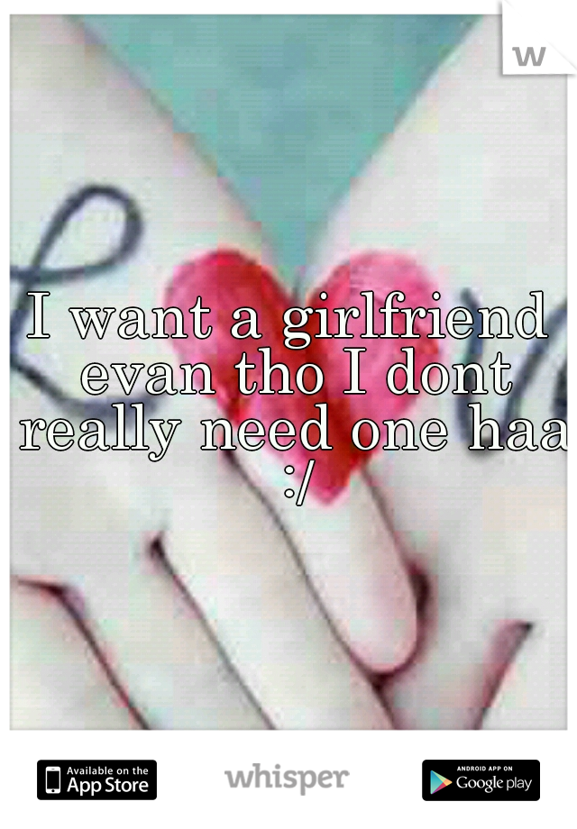 I want a girlfriend evan tho I dont really need one haa :/