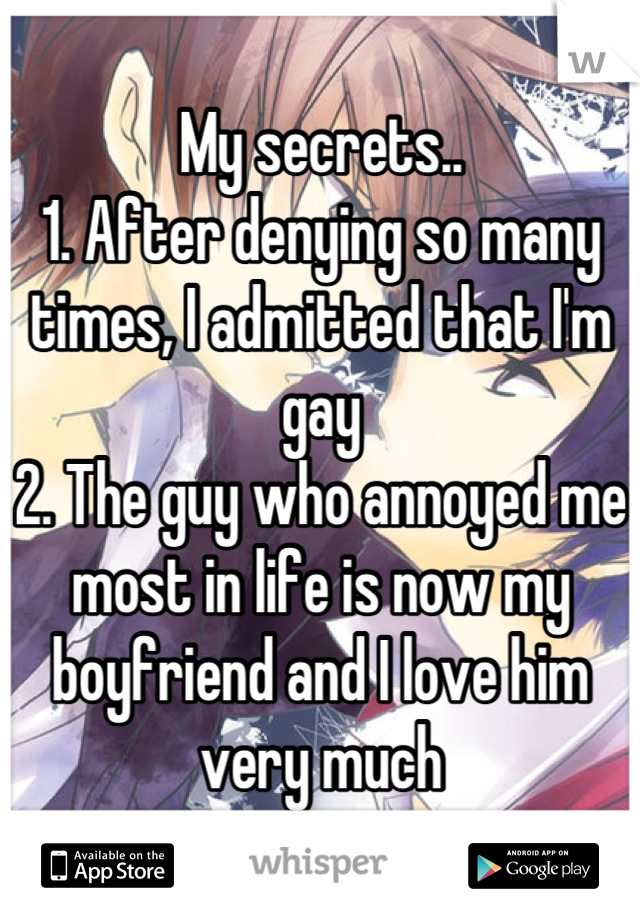 My secrets..
1. After denying so many times, I admitted that I'm gay
2. The guy who annoyed me most in life is now my boyfriend and I love him very much
