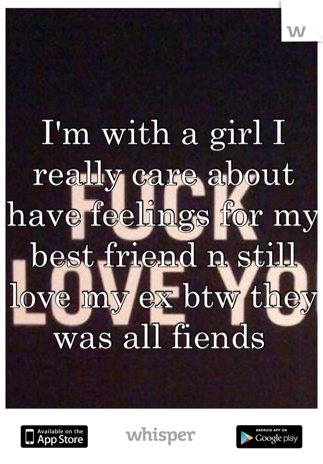 I'm with a girl I really care about have feelings for my best friend n still love my ex btw they was all fiends 