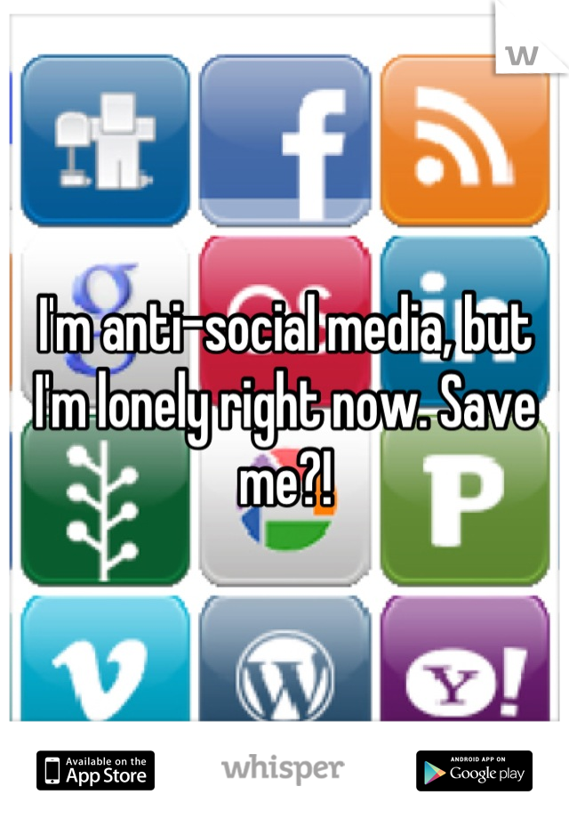 I'm anti-social media, but I'm lonely right now. Save me?!