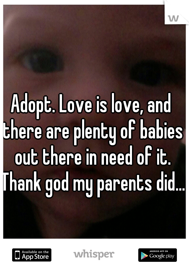 Adopt. Love is love, and there are plenty of babies out there in need of it. Thank god my parents did...