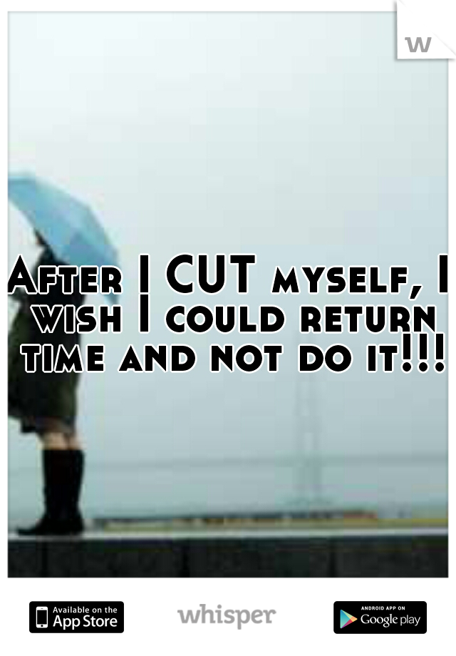 After I CUT myself, I wish I could return time and not do it!!!
