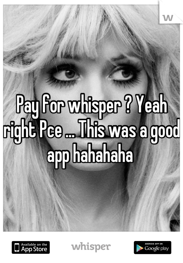 Pay for whisper ? Yeah right Pce ... This was a good app hahahaha 