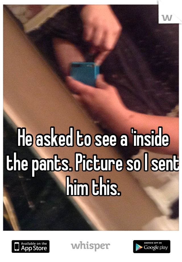 He asked to see a 'inside the pants. Picture so I sent him this.
