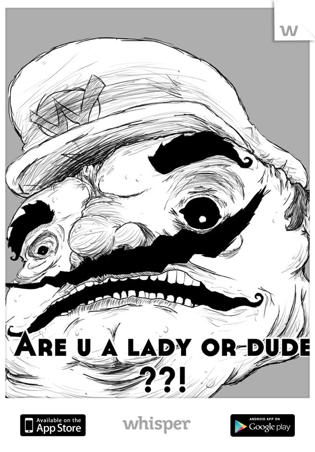 Are u a lady or dude ??!