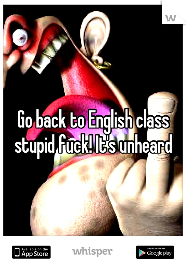 Go back to English class stupid fuck! It's unheard