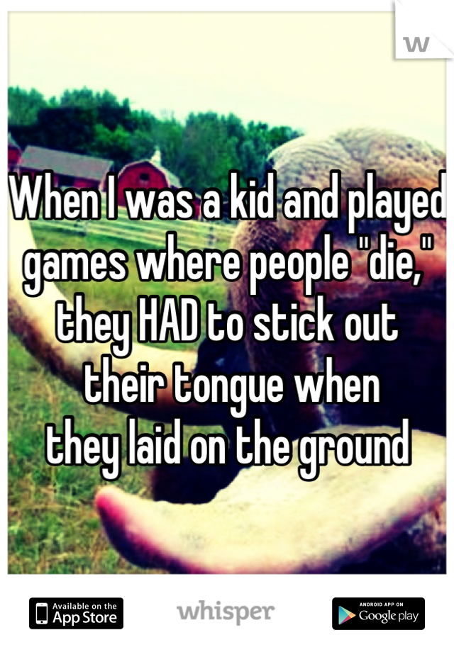 When I was a kid and played
games where people "die," they HAD to stick out
 their tongue when 
they laid on the ground