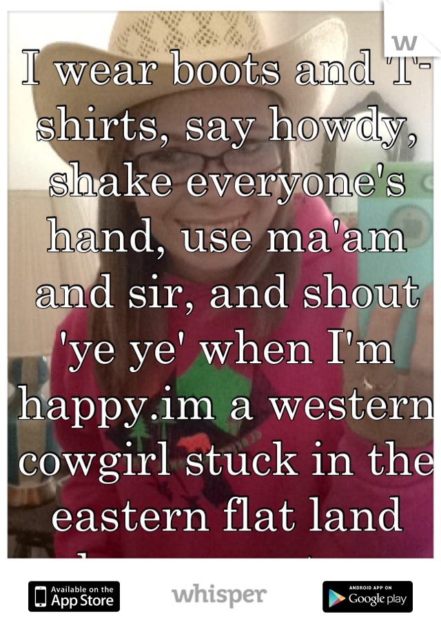 I wear boots and T-shirts, say howdy, shake everyone's hand, use ma'am and sir, and shout 'ye ye' when I'm happy.im a western cowgirl stuck in the eastern flat land and no one gets me. 
