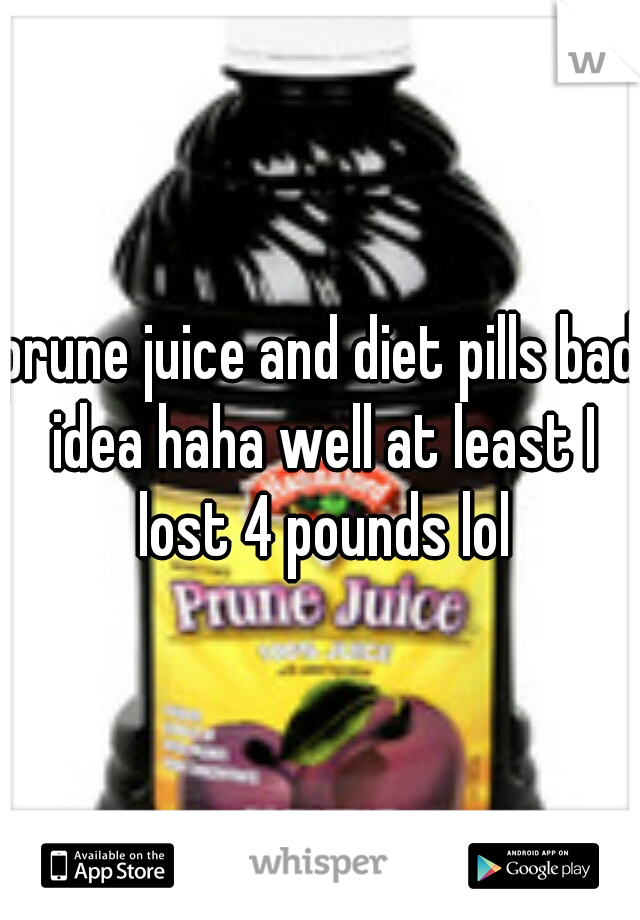 prune juice and diet pills bad idea haha well at least I lost 4 pounds lol