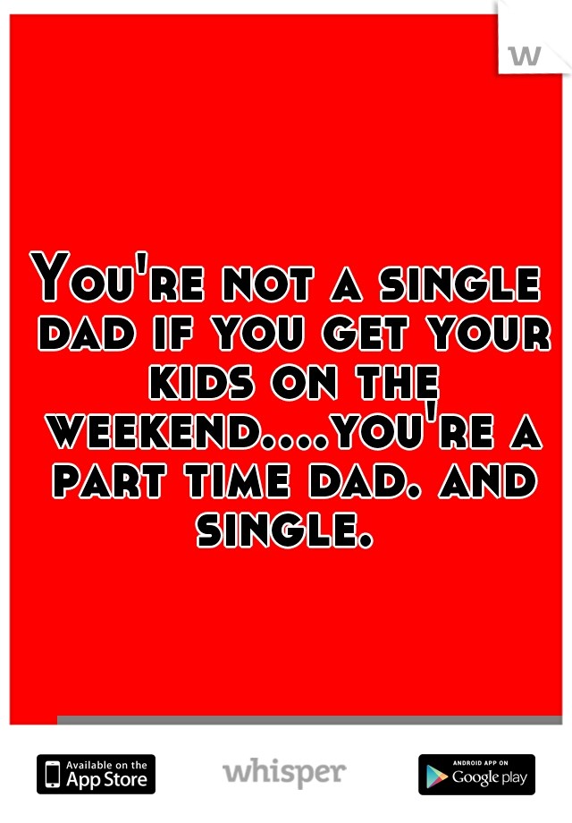 You're not a single dad if you get your kids on the weekend....you're a part time dad. and single. 
