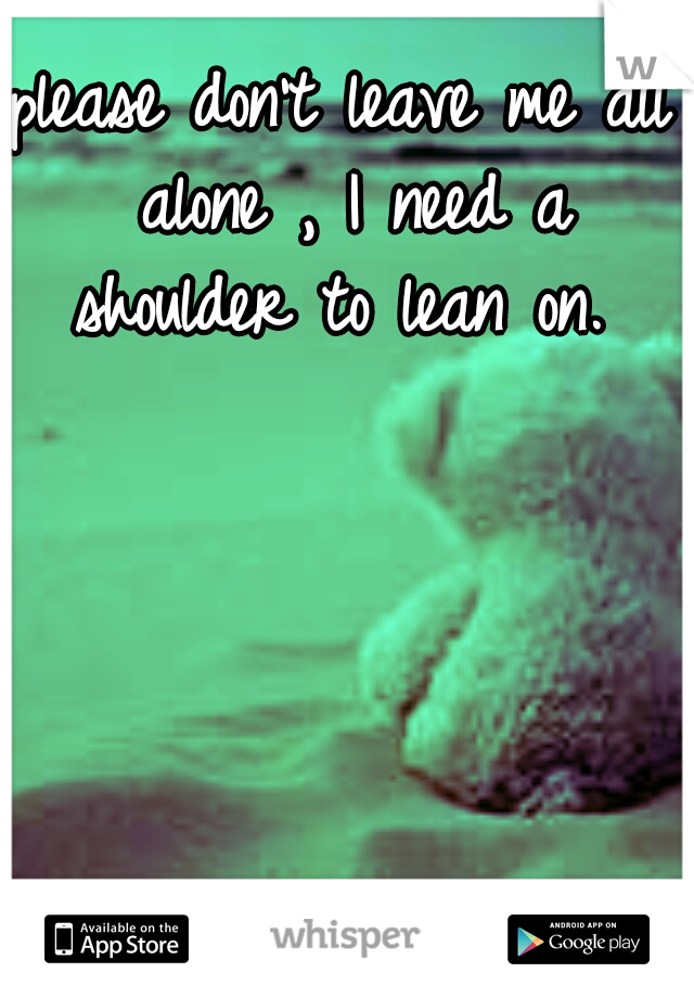 please don't leave me all alone , I need a shoulder to lean on. 