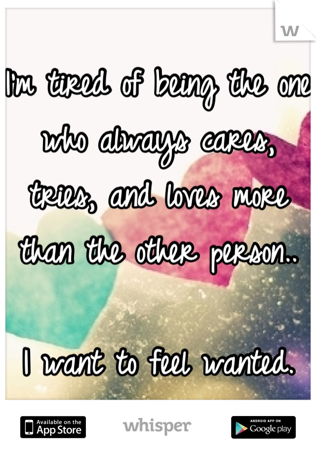 I'm tired of being the one who always cares, tries, and loves more than the other person..

I want to feel wanted.