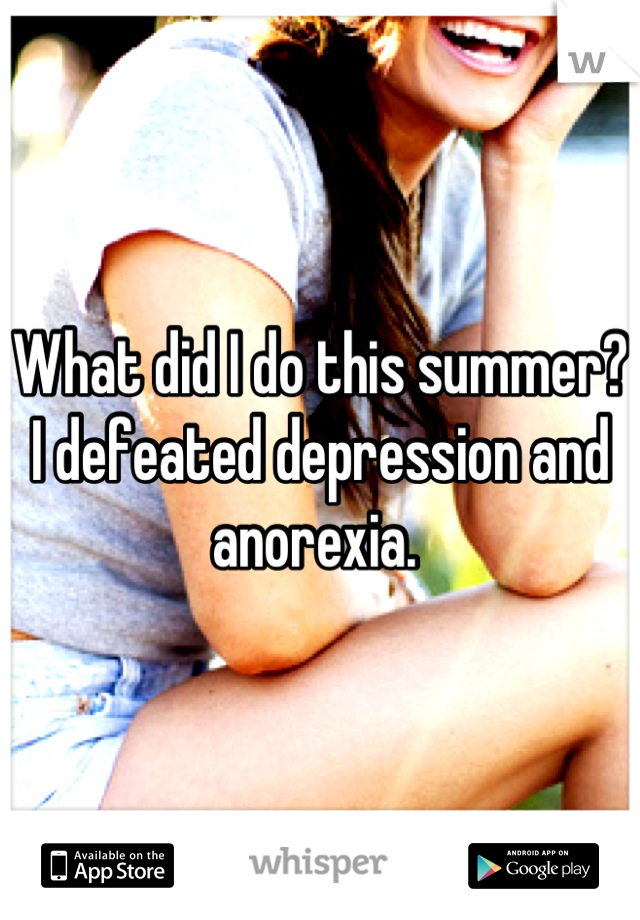 What did I do this summer? I defeated depression and anorexia. 