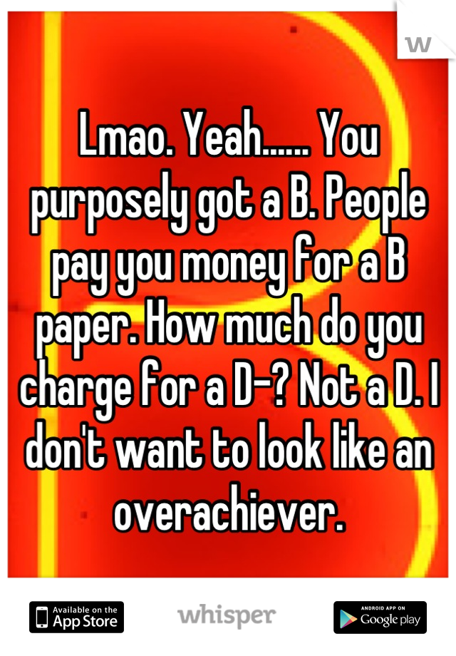 Lmao. Yeah...... You purposely got a B. People pay you money for a B paper. How much do you charge for a D-? Not a D. I don't want to look like an overachiever.