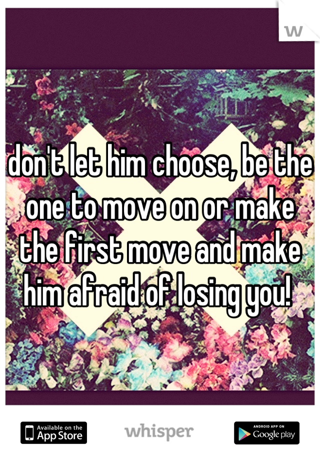 don't let him choose, be the one to move on or make the first move and make him afraid of losing you! 