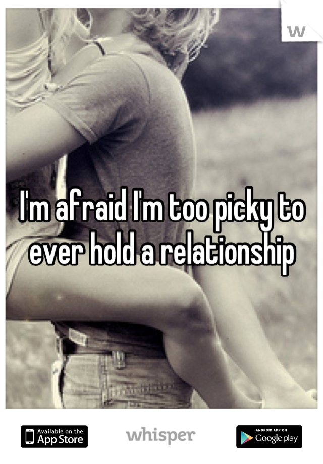 I'm afraid I'm too picky to ever hold a relationship
