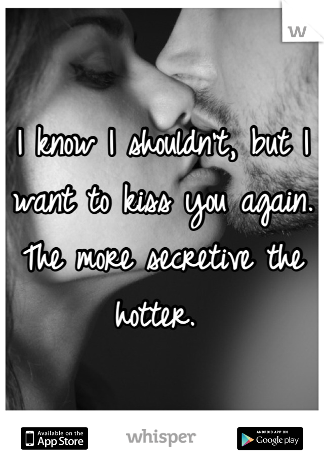 I know I shouldn't, but I want to kiss you again. The more secretive the hotter. 