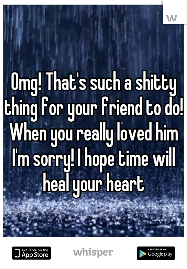 Omg! That's such a shitty thing for your friend to do! When you really loved him I'm sorry! I hope time will heal your heart