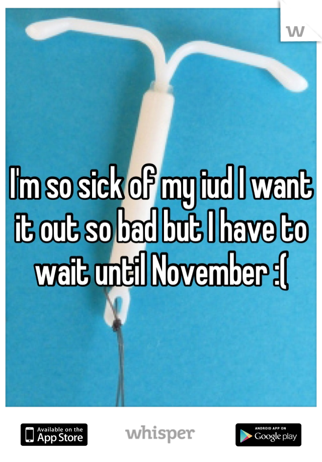I'm so sick of my iud I want it out so bad but I have to wait until November :(