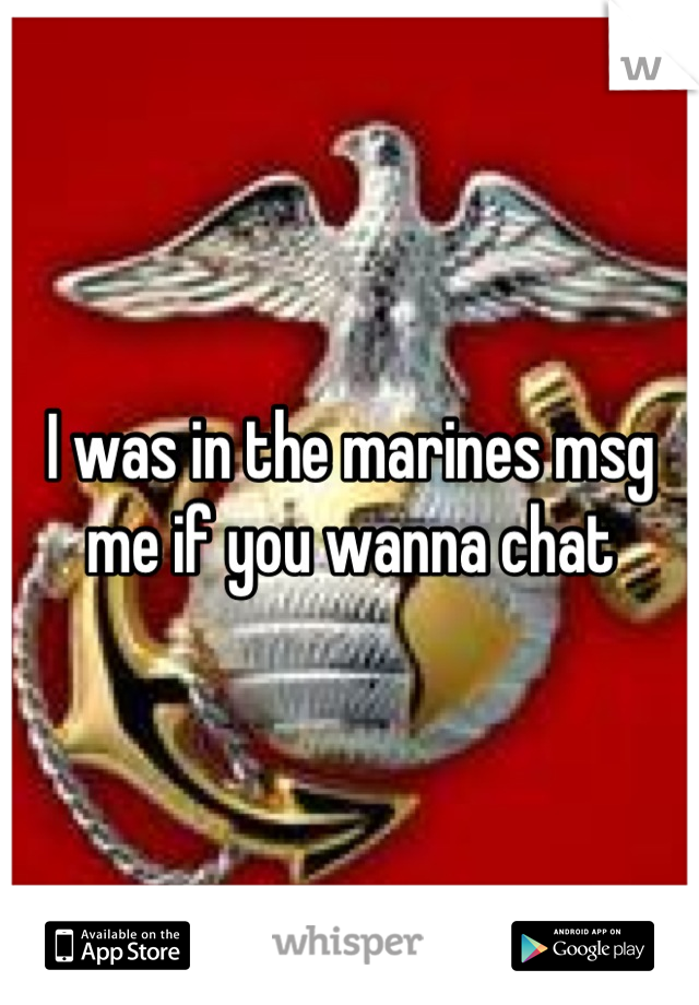 I was in the marines msg me if you wanna chat