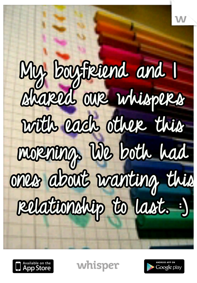 My boyfriend and I shared our whispers with each other this morning. We both had ones about wanting this relationship to last. :)