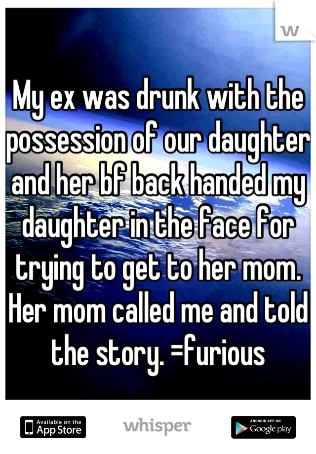 My ex was drunk with the possession of our daughter and her bf back handed my daughter in the face for trying to get to her mom. Her mom called me and told the story. =furious