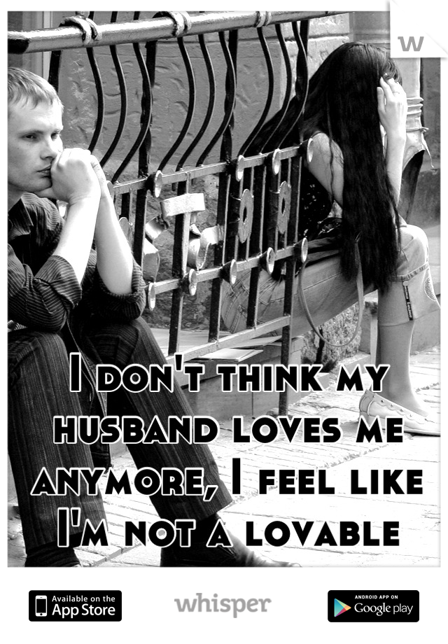 I don't think my husband loves me anymore, I feel like I'm not a lovable person. 