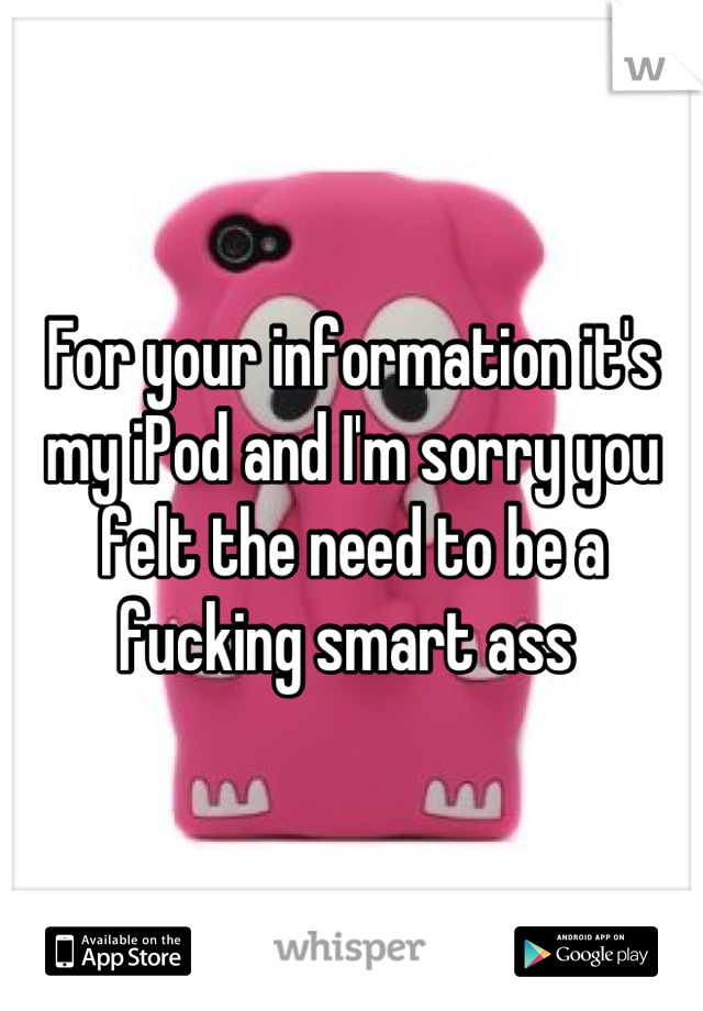 For your information it's my iPod and I'm sorry you felt the need to be a fucking smart ass 