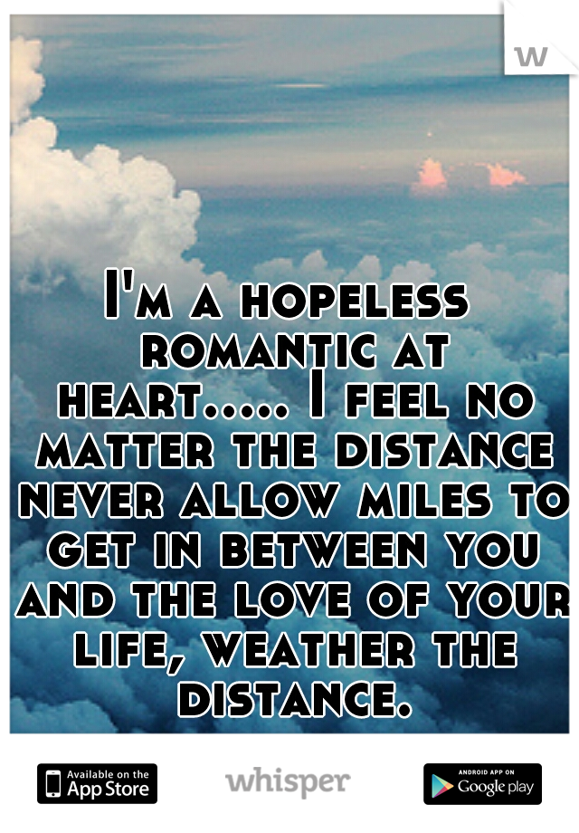 I'm a hopeless romantic at heart..... I feel no matter the distance never allow miles to get in between you and the love of your life, weather the distance.