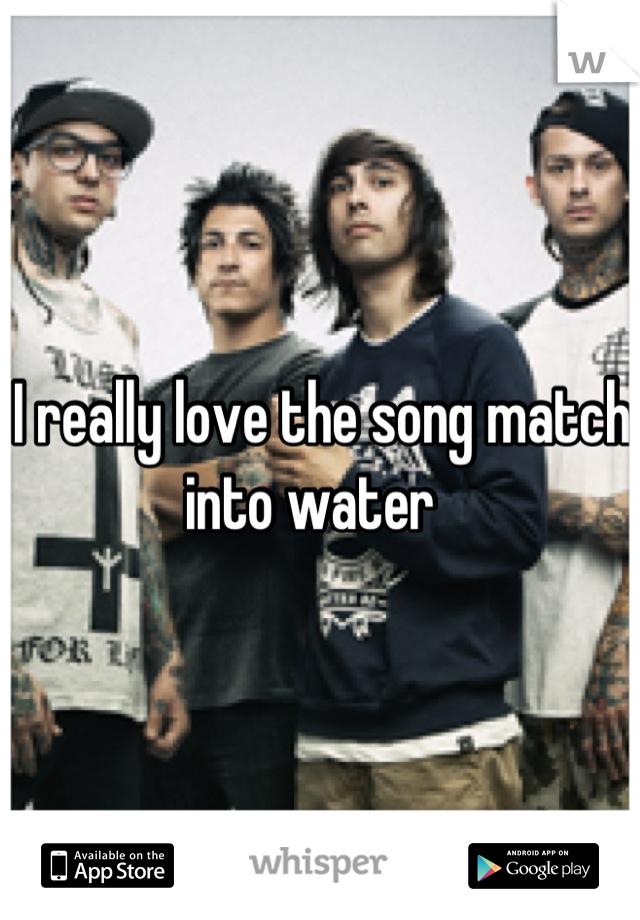 I really love the song match into water  