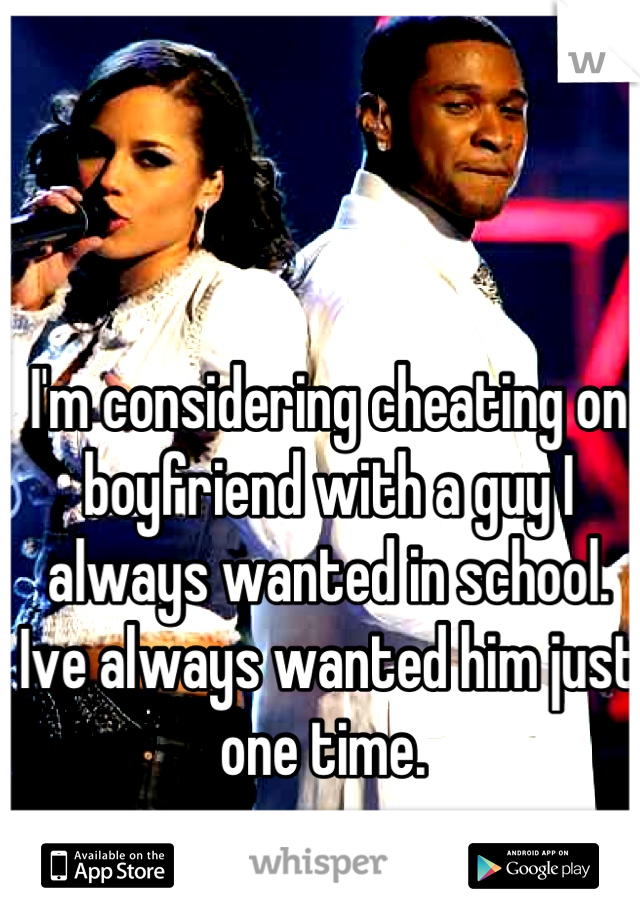 I'm considering cheating on boyfriend with a guy I always wanted in school. Ive always wanted him just one time. 